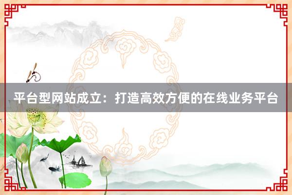 平台型网站成立：打造高效方便的在线业务平台