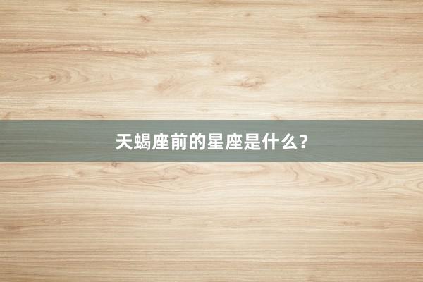 天蝎座前的星座是什么？