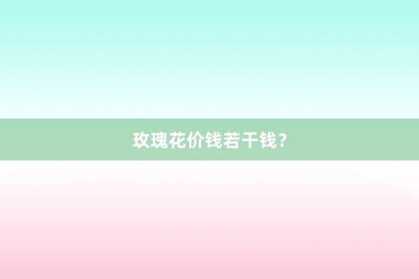 玫瑰花价钱若干钱？