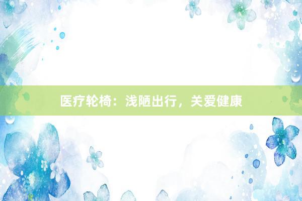 医疗轮椅：浅陋出行，关爱健康